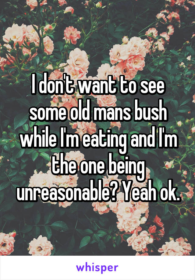 I don't want to see some old mans bush while I'm eating and I'm the one being unreasonable? Yeah ok.