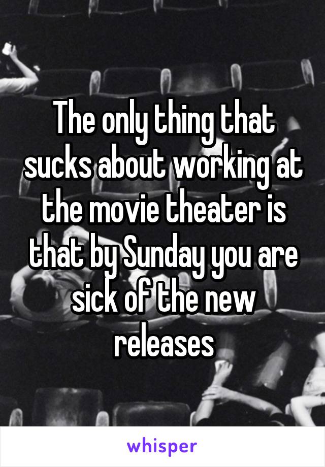 The only thing that sucks about working at the movie theater is that by Sunday you are sick of the new releases