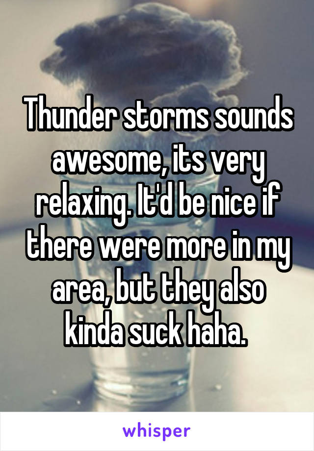 Thunder storms sounds awesome, its very relaxing. It'd be nice if there were more in my area, but they also kinda suck haha. 