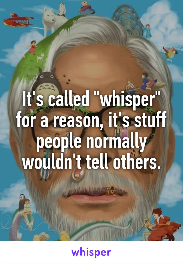 It's called "whisper" for a reason, it's stuff people normally wouldn't tell others.