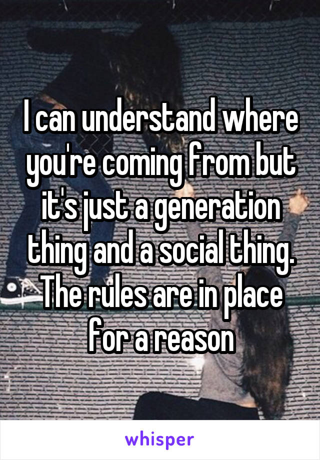 I can understand where you're coming from but it's just a generation thing and a social thing. The rules are in place for a reason