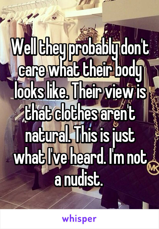 Well they probably don't care what their body looks like. Their view is that clothes aren't natural. This is just what I've heard. I'm not a nudist. 