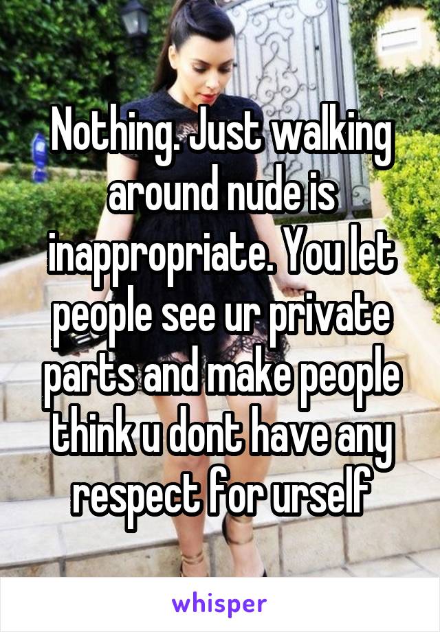 Nothing. Just walking around nude is inappropriate. You let people see ur private parts and make people think u dont have any respect for urself