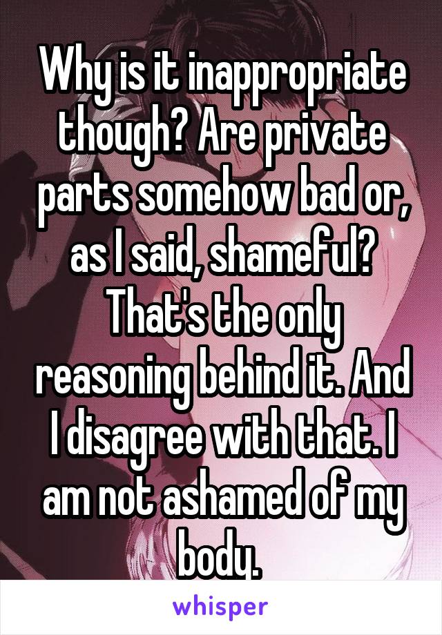 Why is it inappropriate though? Are private parts somehow bad or, as I said, shameful? That's the only reasoning behind it. And I disagree with that. I am not ashamed of my body. 