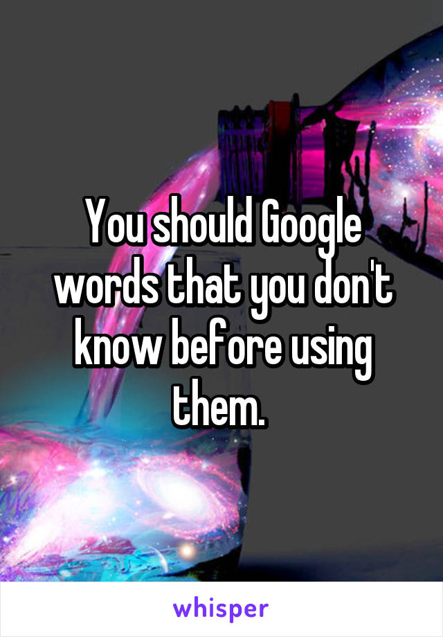 You should Google words that you don't know before using them. 