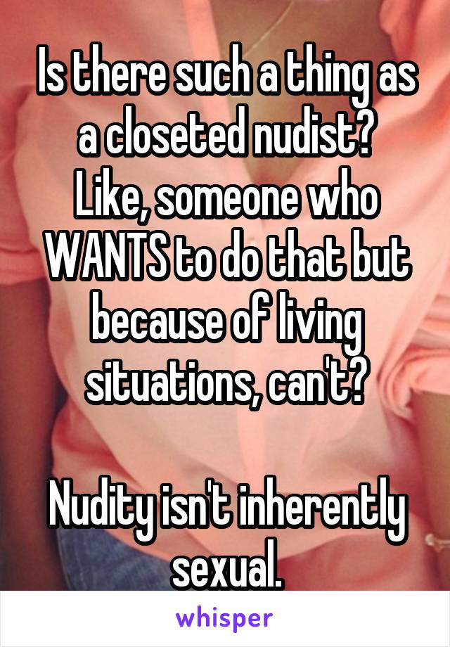 Is there such a thing as a closeted nudist?
Like, someone who WANTS to do that but because of living situations, can't?

Nudity isn't inherently sexual.