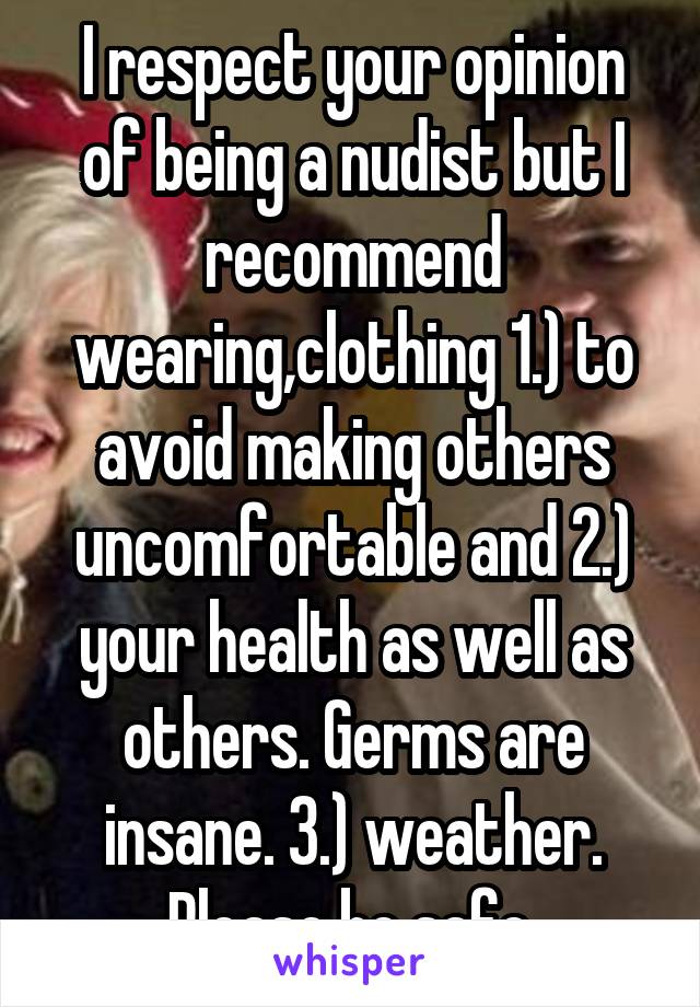 I respect your opinion of being a nudist but I recommend wearing,clothing 1.) to avoid making others uncomfortable and 2.) your health as well as others. Germs are insane. 3.) weather. Please be safe.