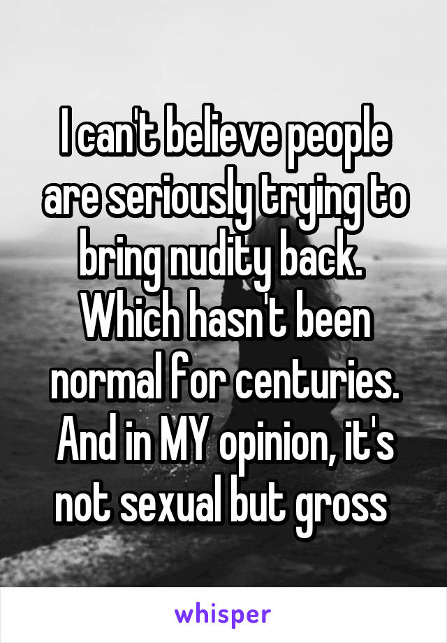 I can't believe people are seriously trying to bring nudity back. 
Which hasn't been normal for centuries. And in MY opinion, it's not sexual but gross 
