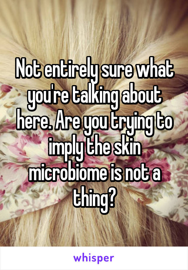 Not entirely sure what you're talking about here. Are you trying to imply the skin microbiome is not a thing?