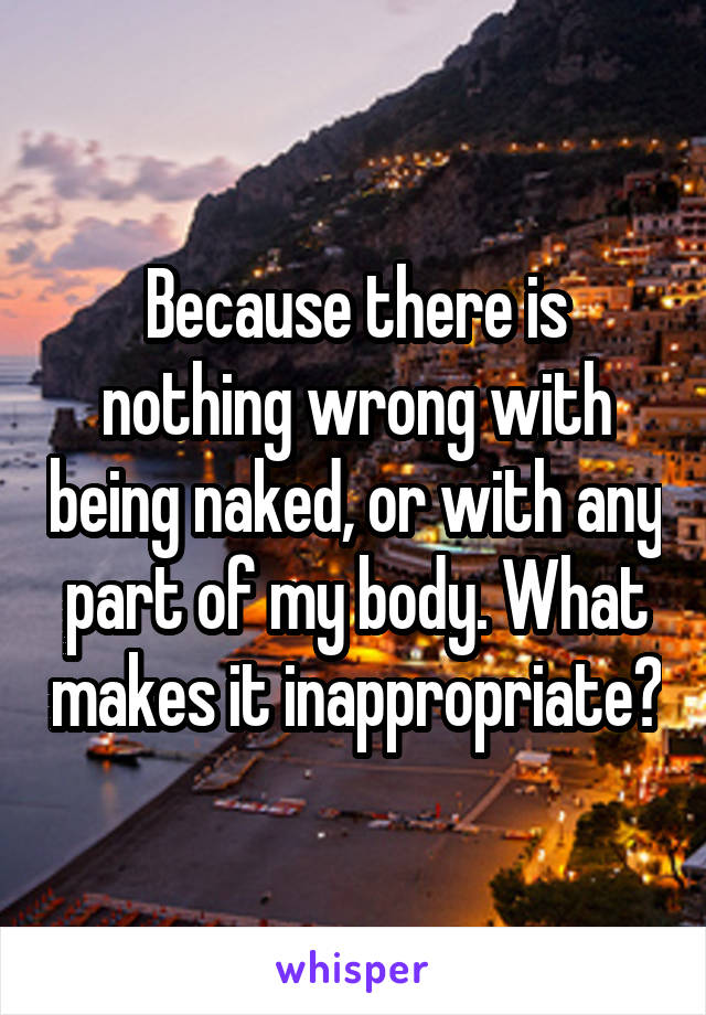 Because there is nothing wrong with being naked, or with any part of my body. What makes it inappropriate?