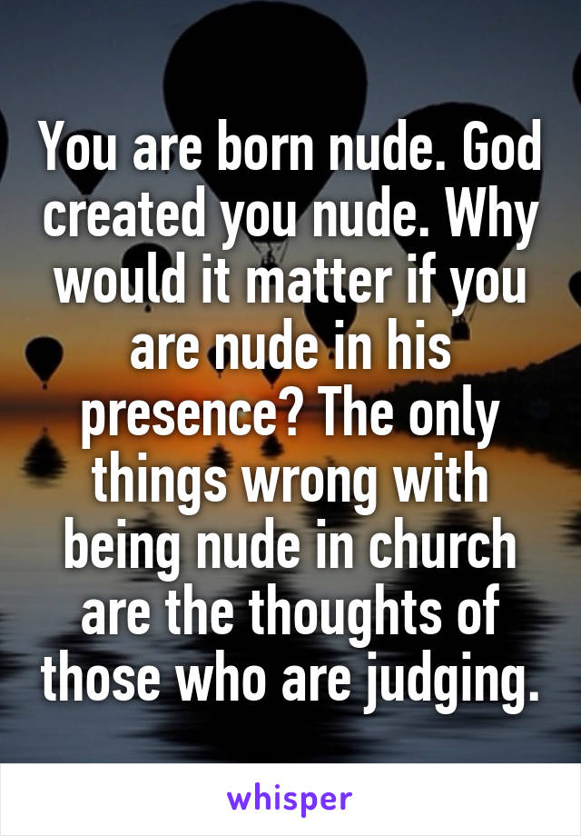 You are born nude. God created you nude. Why would it matter if you are nude in his presence? The only things wrong with being nude in church are the thoughts of those who are judging.