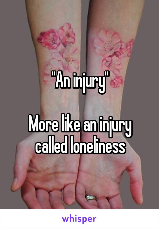 "An injury"

More like an injury called loneliness