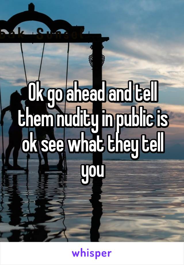 Ok go ahead and tell them nudity in public is ok see what they tell you