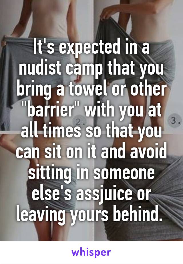 It's expected in a nudist camp that you bring a towel or other "barrier" with you at all times so that you can sit on it and avoid sitting in someone else's assjuice or leaving yours behind. 