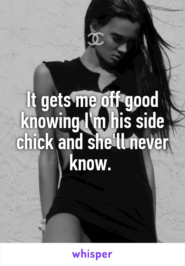 It gets me off good knowing I'm his side chick and she'll never know. 