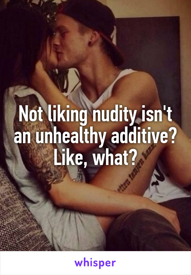 Not liking nudity isn't an unhealthy additive? Like, what?