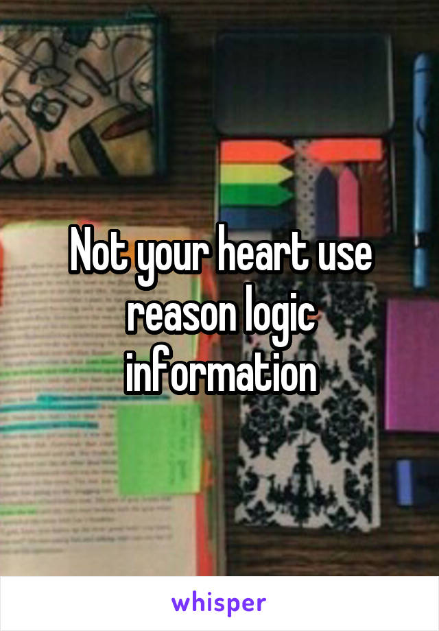 Not your heart use reason logic information