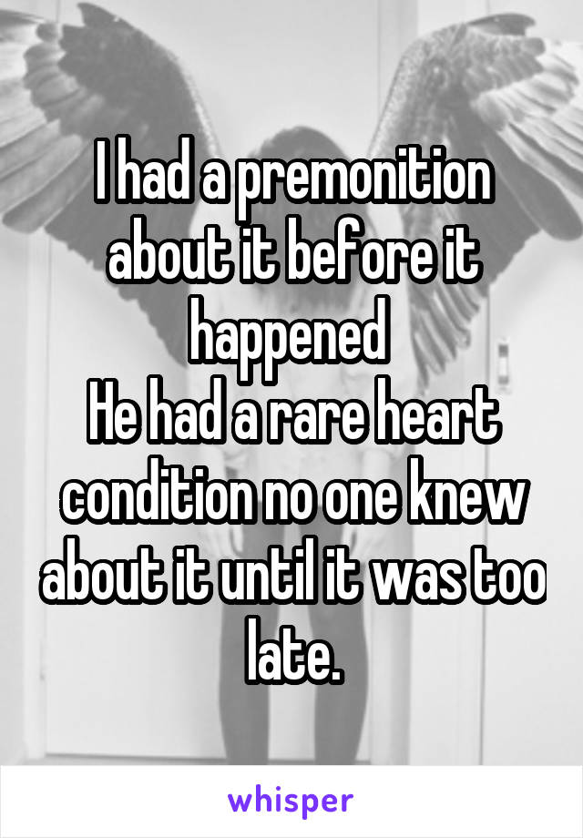 I had a premonition
about it before it happened 
He had a rare heart condition no one knew about it until it was too late.