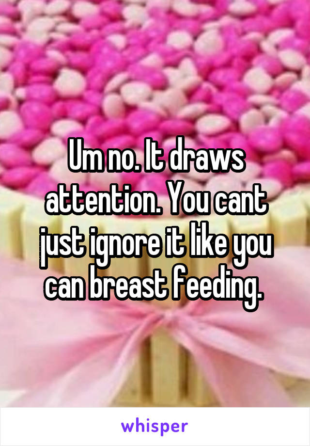 Um no. It draws attention. You cant just ignore it like you can breast feeding. 