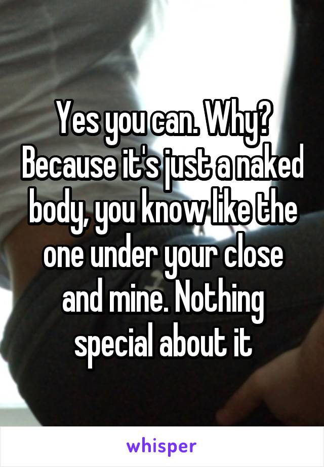 Yes you can. Why? Because it's just a naked body, you know like the one under your close and mine. Nothing special about it