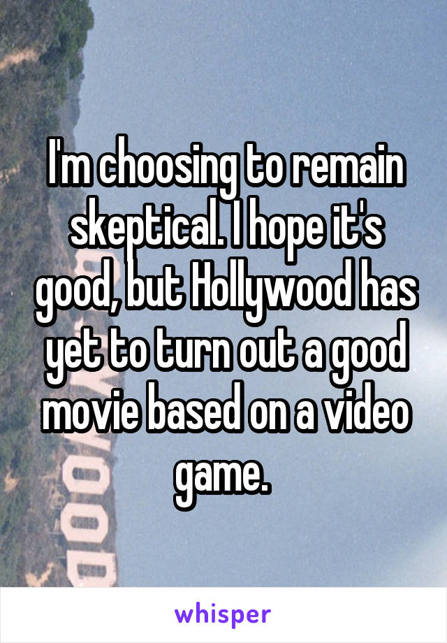 I'm choosing to remain skeptical. I hope it's good, but Hollywood has yet to turn out a good movie based on a video game. 