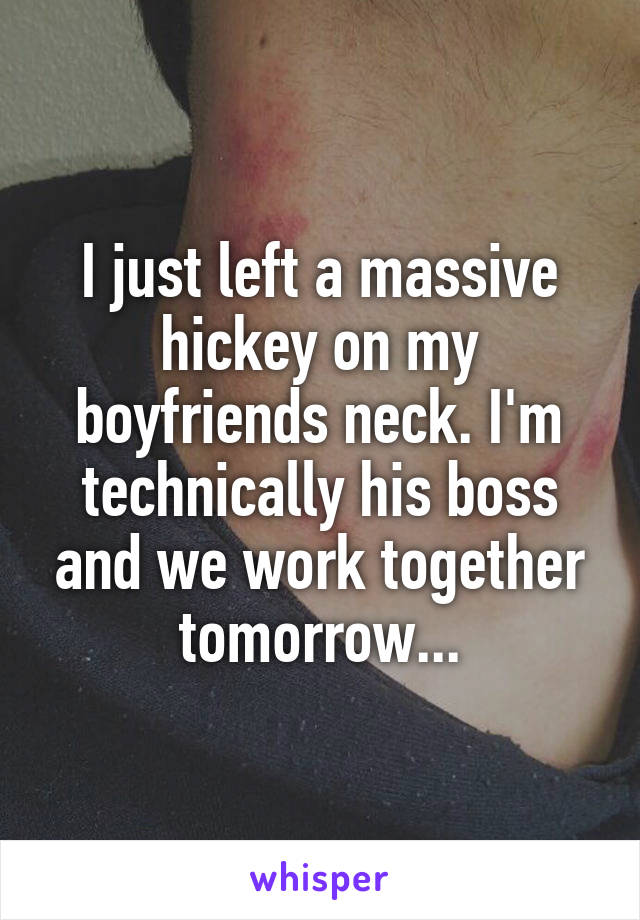 I just left a massive hickey on my boyfriends neck. I'm technically his boss and we work together tomorrow...