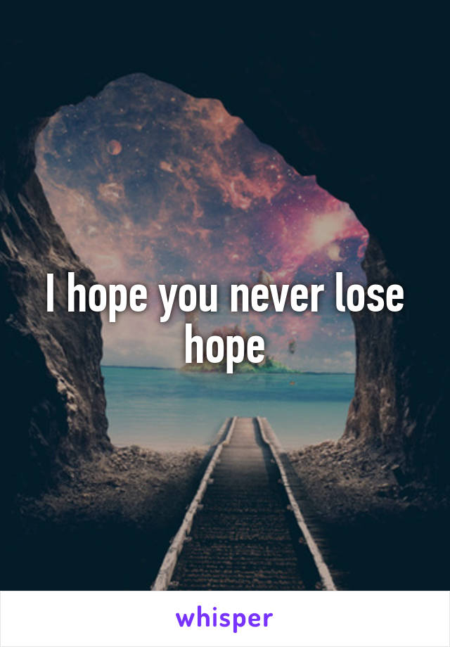 I hope you never lose hope