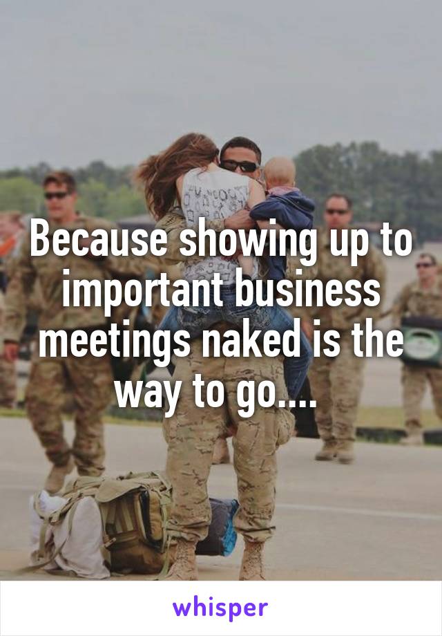 Because showing up to important business meetings naked is the way to go.... 