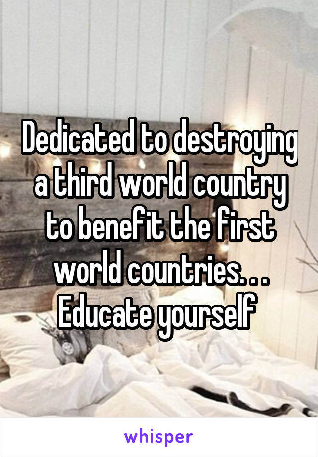 Dedicated to destroying a third world country to benefit the first world countries. . . Educate yourself 