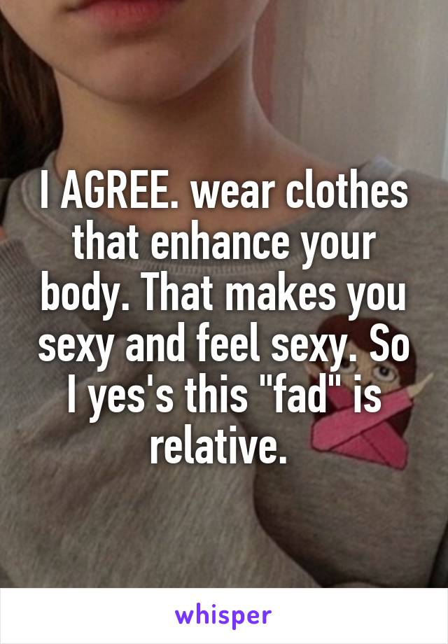 I AGREE. wear clothes that enhance your body. That makes you sexy and feel sexy. So I yes's this "fad" is relative. 