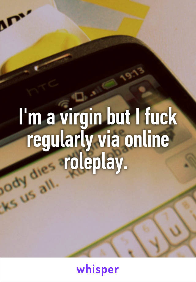 I'm a virgin but I fuck regularly via online roleplay. 