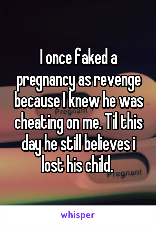 I once faked a pregnancy as revenge because I knew he was cheating on me. Til this day he still believes i lost his child. 