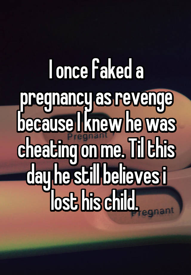 I once faked a pregnancy as revenge because I knew he was cheating on me. Til this day he still believes i lost his child. 