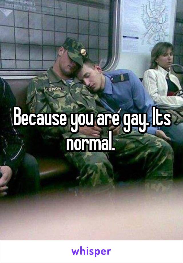 Because you are gay. Its normal. 