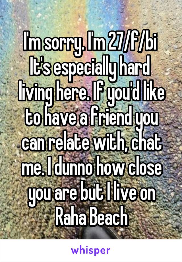 I'm sorry. I'm 27/f/bi 
It's especially hard 
living here. If you'd like to have a friend you can relate with, chat me. I dunno how close you are but I live on Raha Beach