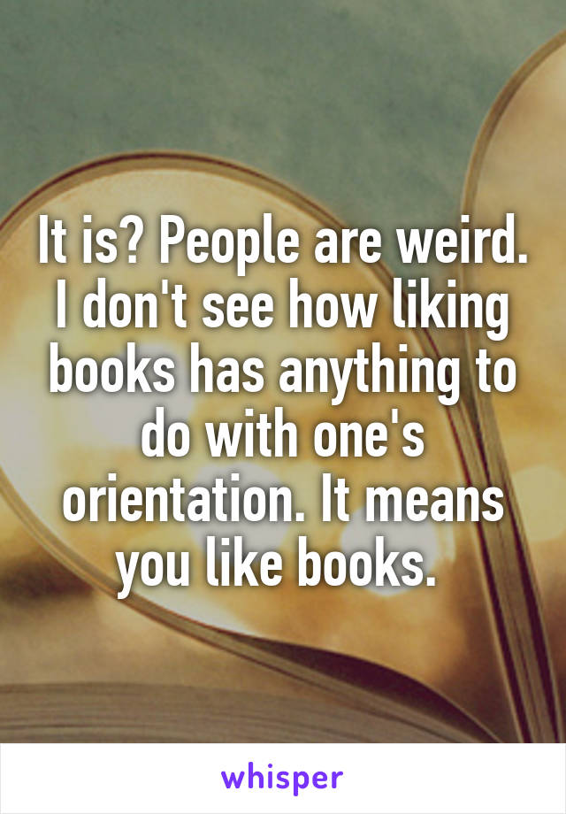 It is? People are weird. I don't see how liking books has anything to do with one's orientation. It means you like books. 