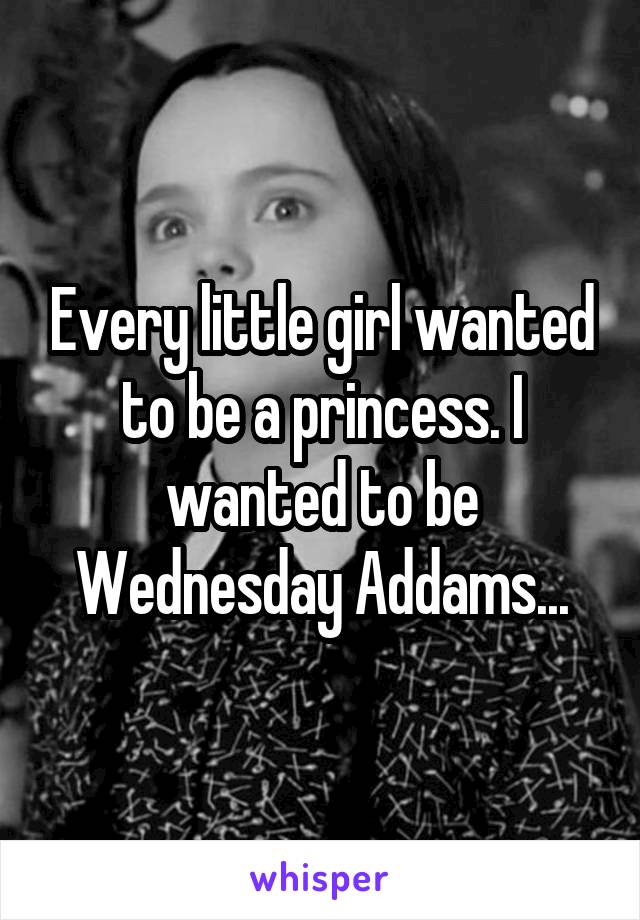 Every little girl wanted to be a princess. I wanted to be Wednesday Addams...