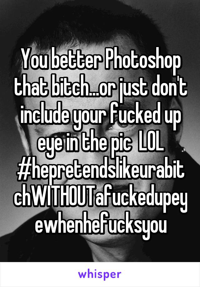 You better Photoshop that bitch...or just don't include your fucked up eye in the pic  LOL
#hepretendslikeurabitchWITHOUTafuckedupeyewhenhefucksyou