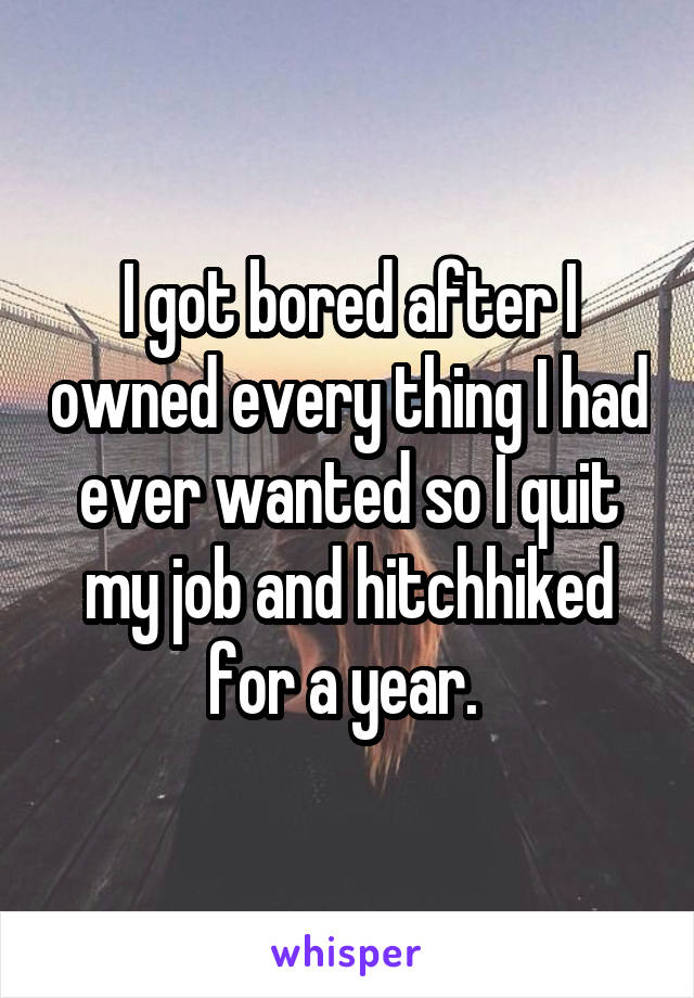 I got bored after I owned every thing I had ever wanted so I quit my job and hitchhiked for a year. 