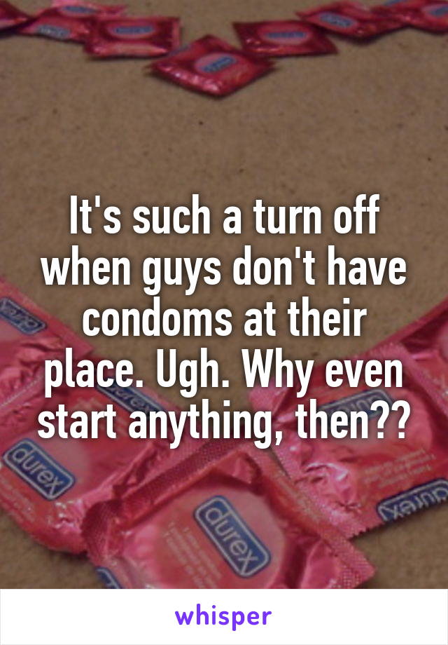 It's such a turn off when guys don't have condoms at their place. Ugh. Why even start anything, then??