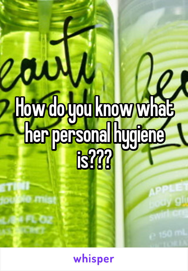 How do you know what her personal hygiene is???