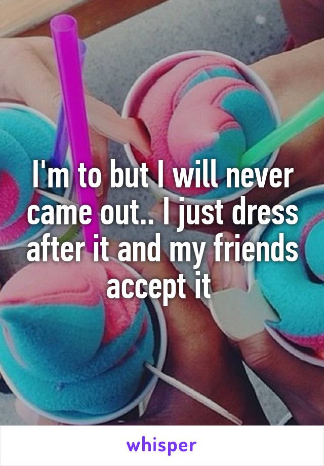 I'm to but I will never came out.. I just dress after it and my friends accept it 