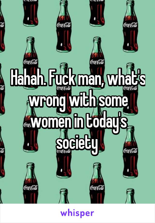 Hahah. Fuck man, what's wrong with some women in today's society 