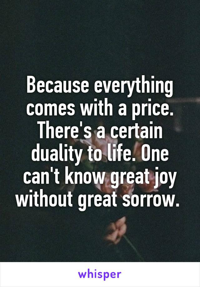 Because everything comes with a price. There's a certain duality to life. One can't know great joy without great sorrow. 