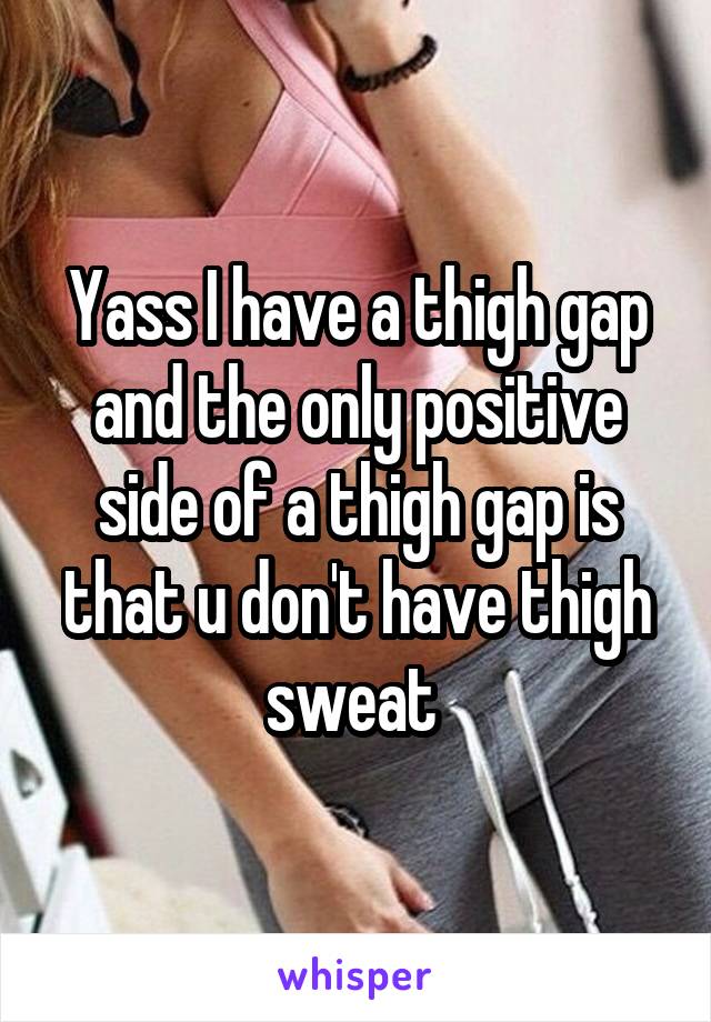 Yass I have a thigh gap and the only positive side of a thigh gap is that u don't have thigh sweat 