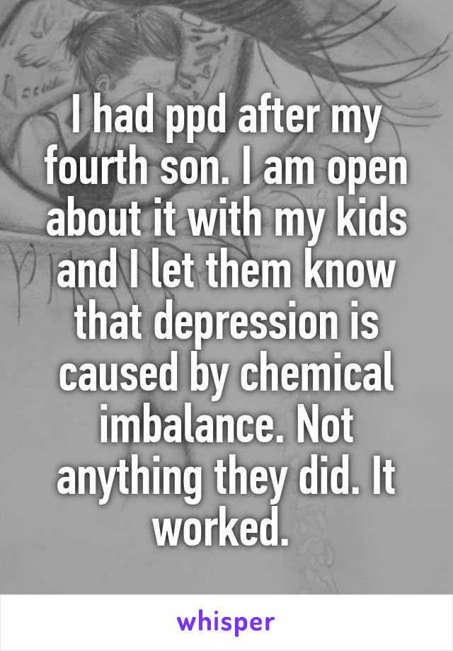 I had ppd after my fourth son. I am open about it with my kids and I let them know that depression is caused by chemical imbalance. Not anything they did. It worked. 