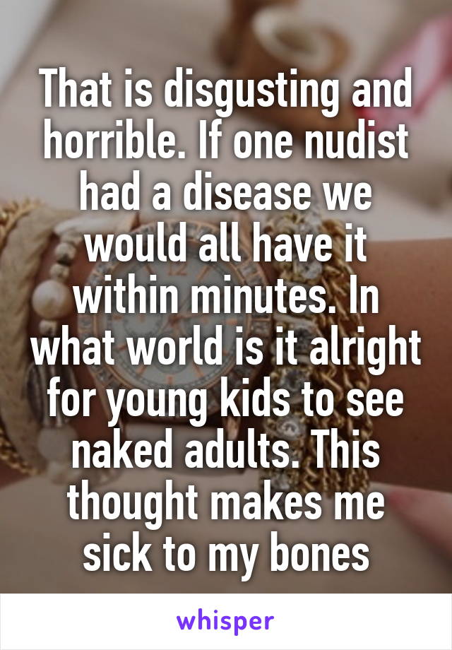 That is disgusting and horrible. If one nudist had a disease we would all have it within minutes. In what world is it alright for young kids to see naked adults. This thought makes me sick to my bones