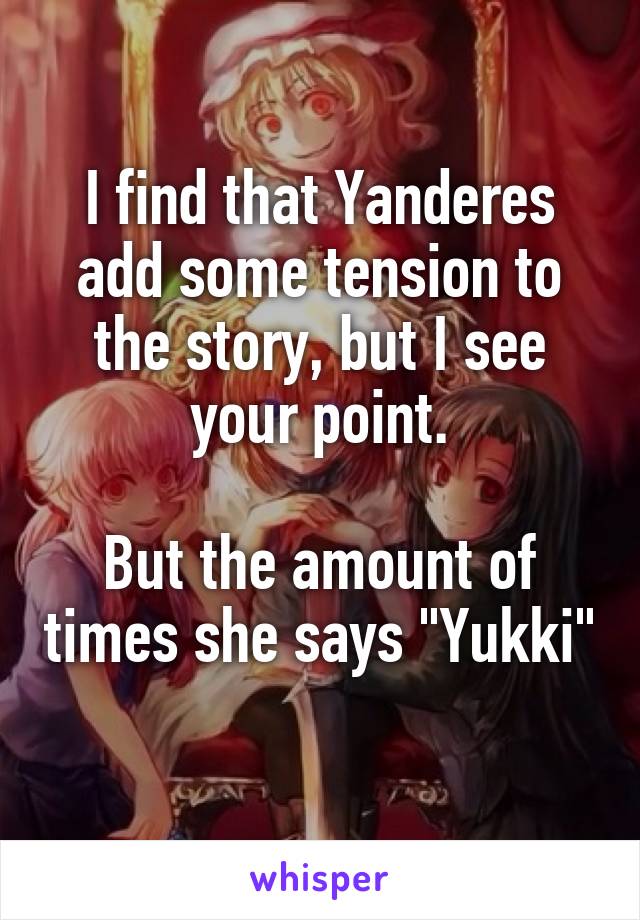 I find that Yanderes add some tension to the story, but I see your point.

But the amount of times she says "Yukki" 