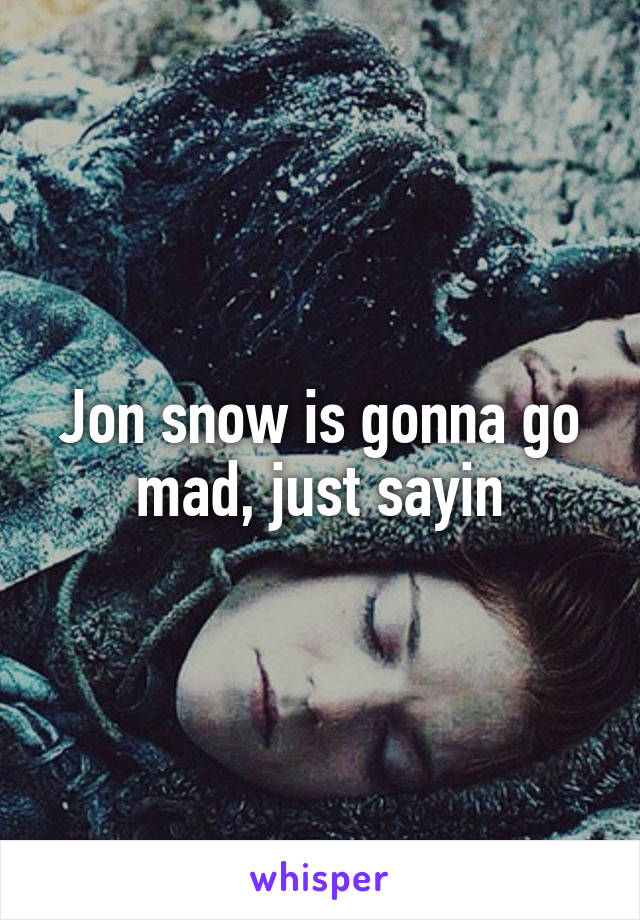 Jon snow is gonna go mad, just sayin