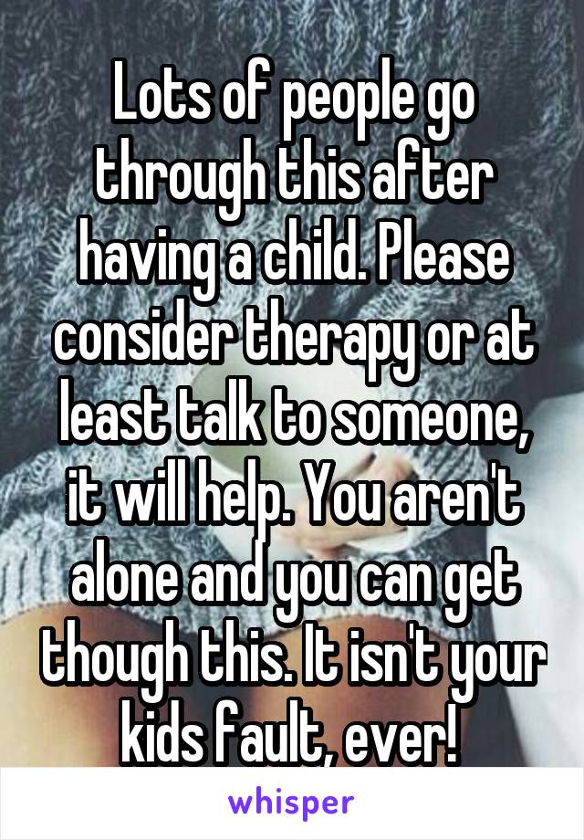 Lots of people go through this after having a child. Please consider therapy or at least talk to someone, it will help. You aren't alone and you can get though this. It isn't your kids fault, ever! 